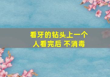 看牙的钻头上一个人看完后 不消毒